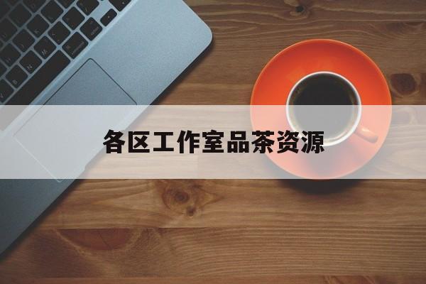 品茶工作室是什么意思最新资讯（谁能告诉我哪里有昭通各区工作室品茶资源？）