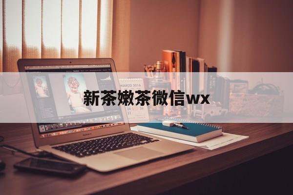 昭通包含新茶嫩茶微信wx的词条