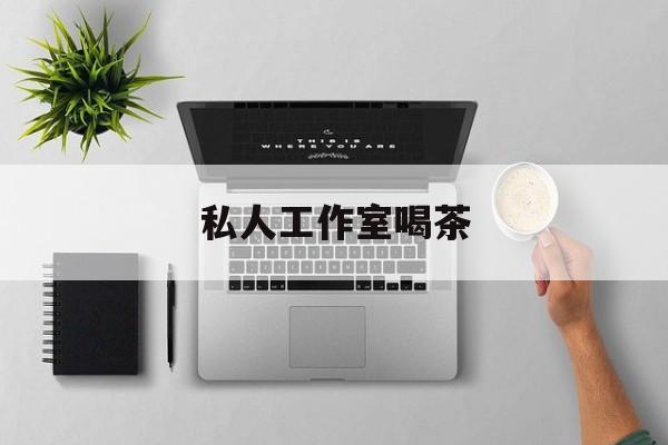 私人茶室工作室最新资讯(谁能告诉我哪里有昭通私人工作室喝茶?) 私人茶室工作室最新资讯(谁能告诉我哪里有昭通私人工作室喝茶?)
