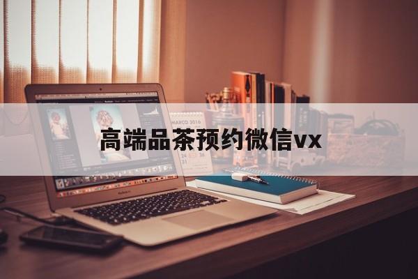昭通关于高端品茶预约微信vx的信息