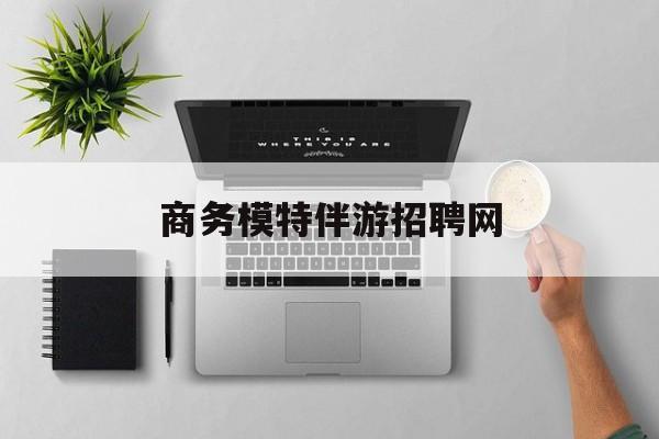 全国高端商务伴游模特预约最新资讯（谁能告诉我哪里有昭通商务模特伴游招聘网？）
