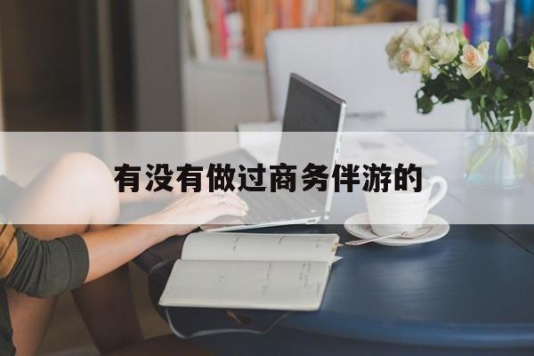 做商务伴游应该注意什么最新资讯（谁能告诉我哪里有昭通有没有做过商务伴游的？）