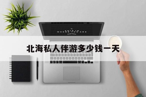 茉莉伴游伴游天下全国联盟最新资讯（谁能告诉我哪里有昭通北海私人伴游多少钱一天？）