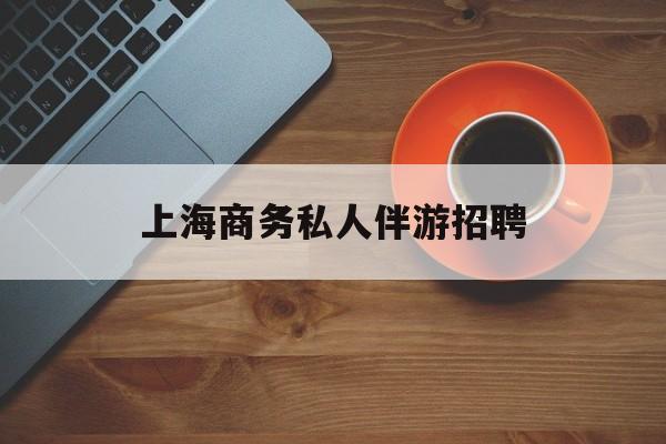 茉莉伴游伴游天下全国联盟最新资讯（谁能告诉我哪里有昭通上海商务私人伴游招聘？）