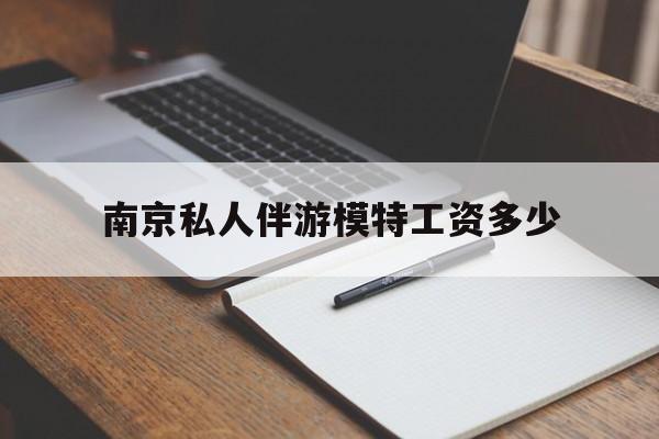 南京私人伴游模特工资多少钱最新资讯（谁能告诉我哪里有昭通南京私人伴游模特工资多少？）
