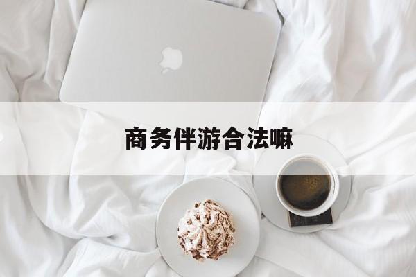 商务伴游是正经工作吗最新资讯（谁能告诉我哪里有昭通商务伴游合法嘛？）