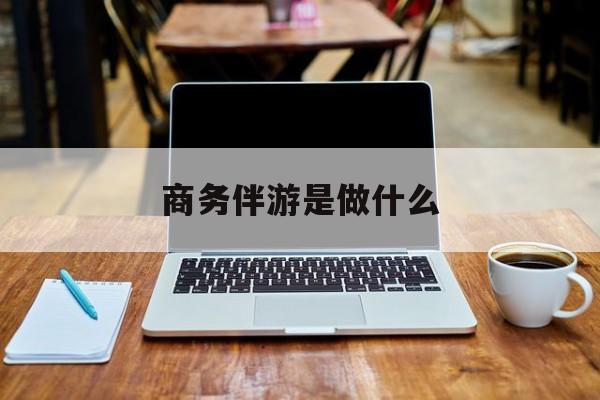 商务伴游是什么工作最新资讯（谁能告诉我哪里有昭通商务伴游是做什么？）