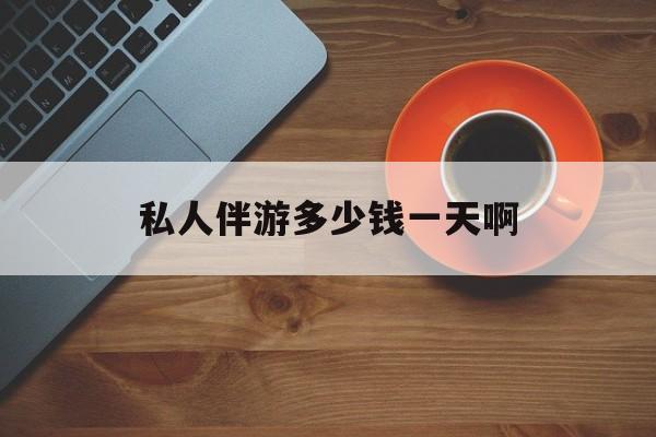 陪玩一般多少钱一个小时最新资讯（谁能告诉我哪里有昭通私人伴游多少钱一天啊？）