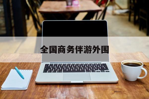 商务伴游是做什么的的最新资讯（谁能告诉我哪里有昭通全国商务伴游外围？）