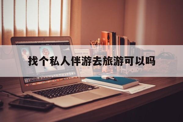有没有人一起去旅游,找个伴最新资讯（谁能告诉我哪里有昭通找个私人伴游去旅游可以吗？）